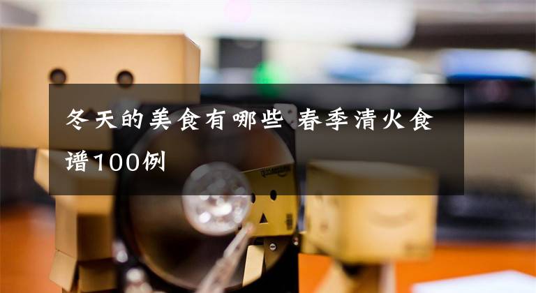 冬天的美食有哪些 春季清火食谱100例