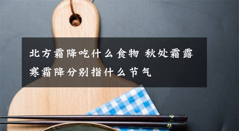 北方霜降吃什么食物 秋处霜露寒霜降分别指什么节气