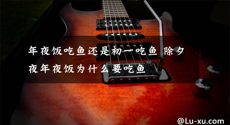 年夜饭吃鱼还是初一吃鱼 除夕夜年夜饭为什么要吃鱼