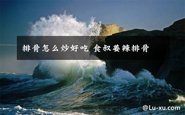 排骨怎么炒好吃 食叔姜辣排骨