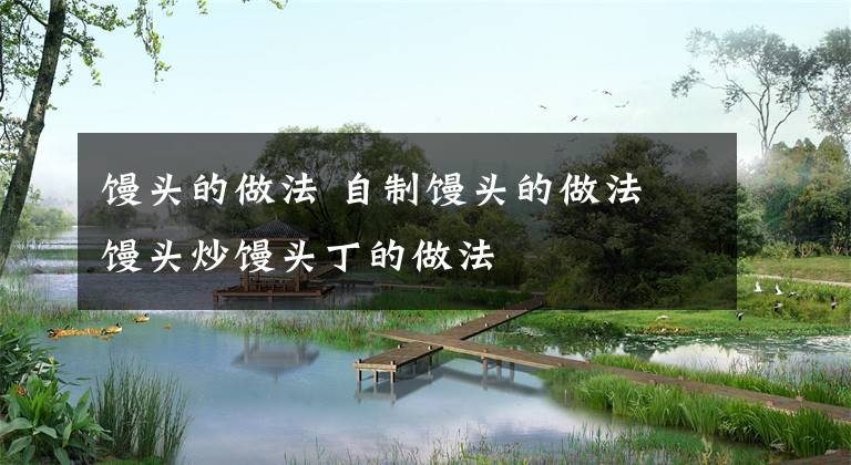 馒头的做法 自制馒头的做法 馒头炒馒头丁的做法