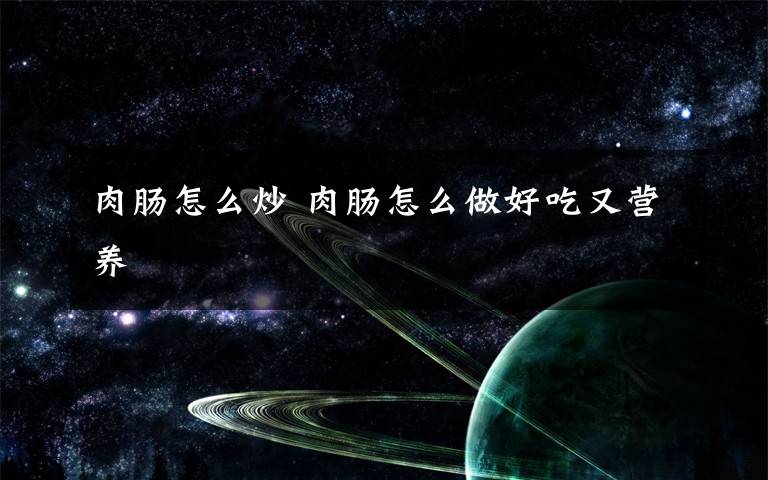 肉肠怎么炒 肉肠怎么做好吃又营养