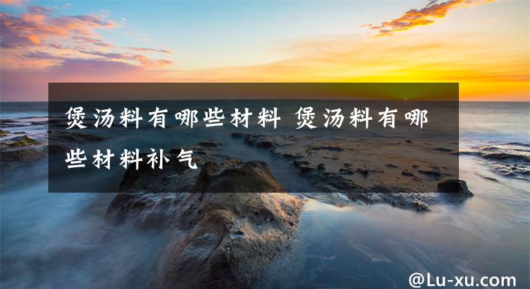 煲汤料有哪些材料 煲汤料有哪些材料补气