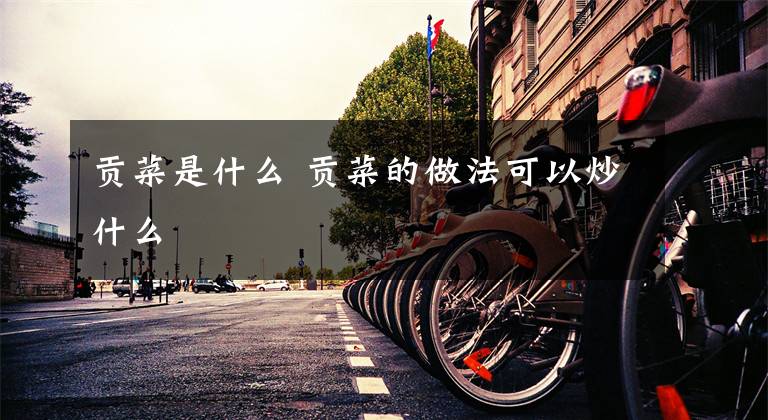 贡菜是什么 贡菜的做法可以炒什么