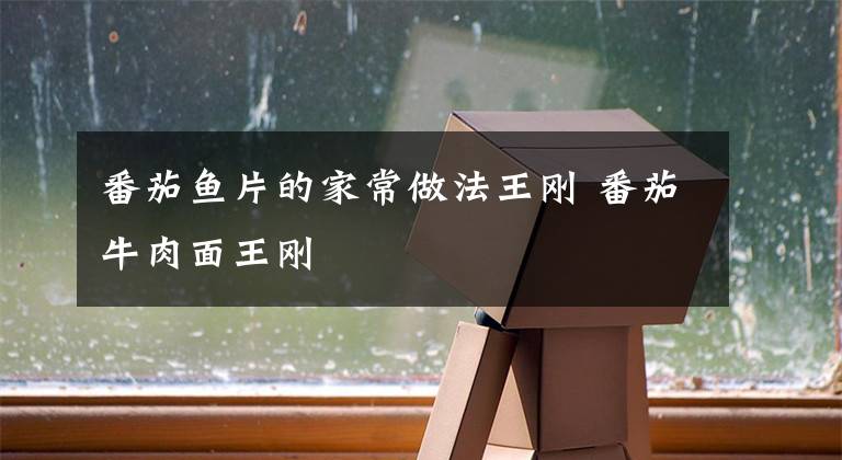 番茄鱼片的家常做法王刚 番茄牛肉面王刚