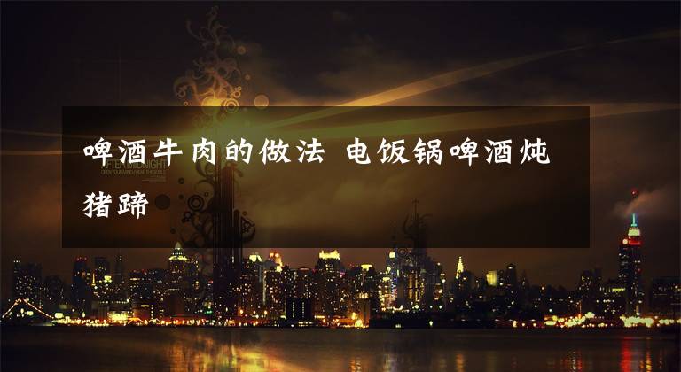 啤酒牛肉的做法?电饭锅啤酒炖猪蹄