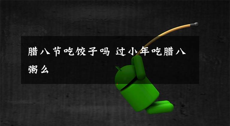 腊八节吃饺子吗 过小年吃腊八粥么