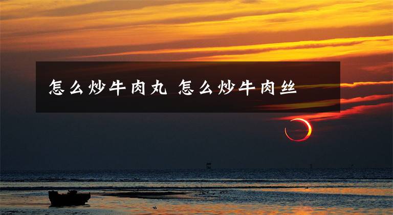 怎么炒牛肉丸 怎么炒牛肉丝