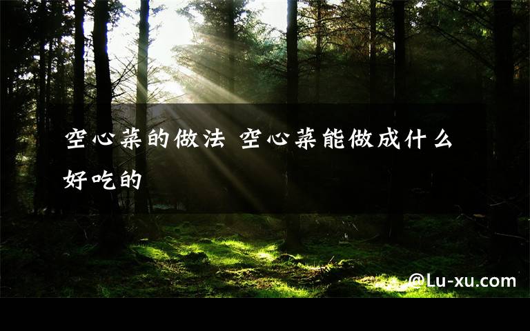 空心菜的做法 空心菜能做成什么好吃的
