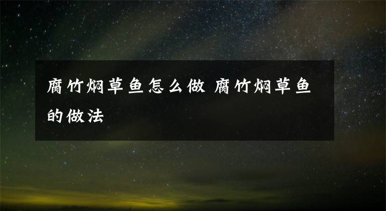 腐竹焖草鱼怎么做 腐竹焖草鱼的做法