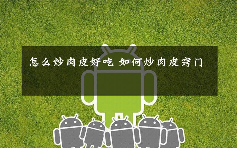 怎么炒肉皮好吃 如何炒肉皮窍门