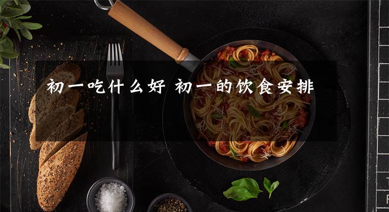 初一吃什么好 初一的饮食安排