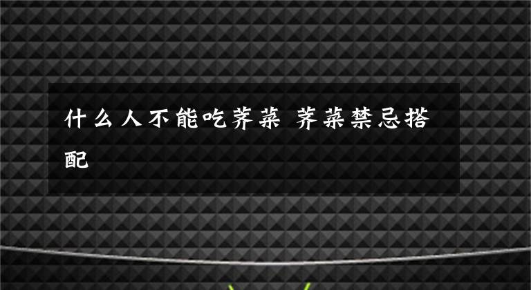 什么人不能吃荠菜 荠菜禁忌搭配