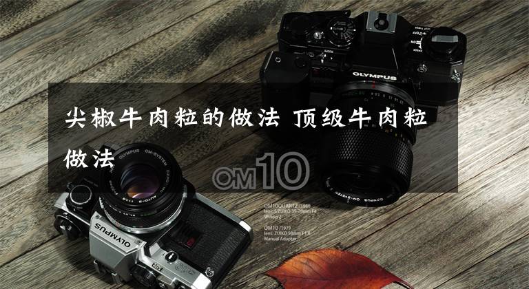 尖椒牛肉粒的做法 顶级牛肉粒做法