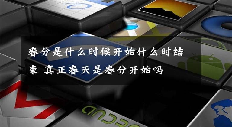 春分是什么时候开始什么时结束 真正春天是春分开始吗