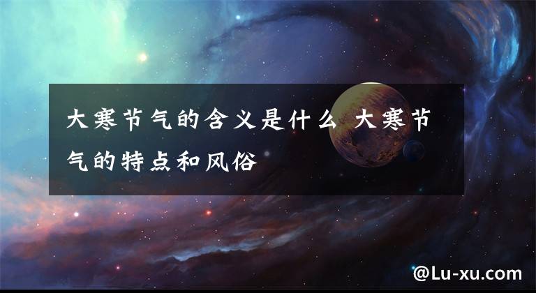 大寒节气的含义是什么 大寒节气的特点和风俗