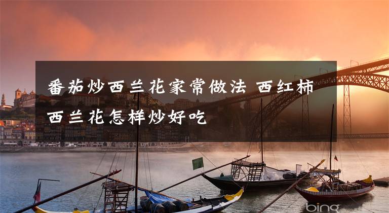 番茄炒西兰花家常做法 西红柿西兰花怎样炒好吃