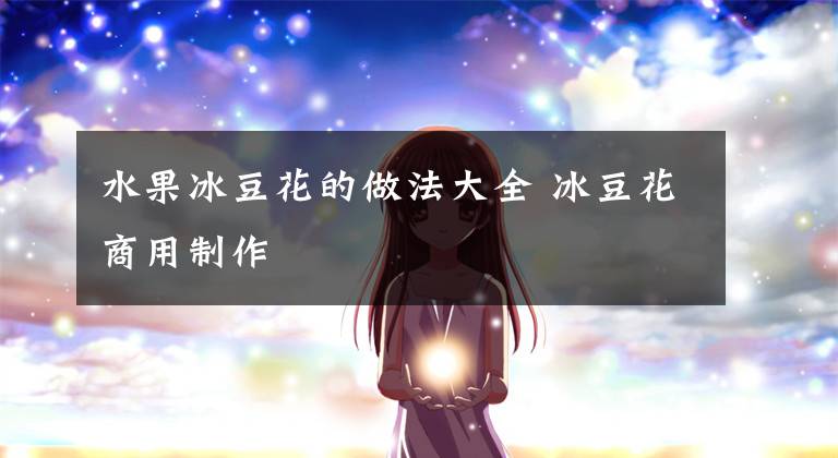 水果冰豆花的做法大全 冰豆花商用制作