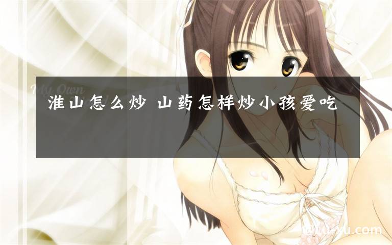 淮山怎么炒 山药怎样炒小孩爱吃