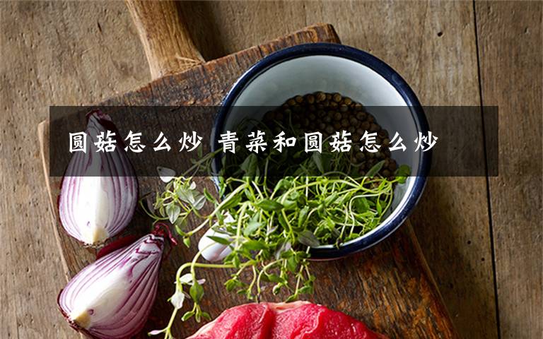 圆菇怎么炒 青菜和圆菇怎么炒