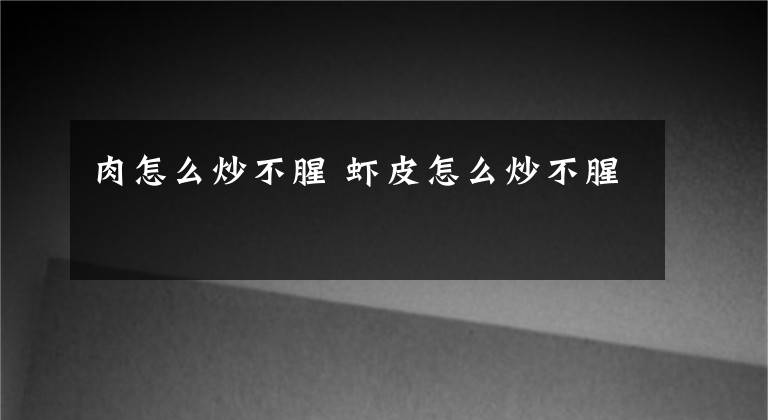 肉怎么炒不腥 虾皮怎么炒不腥