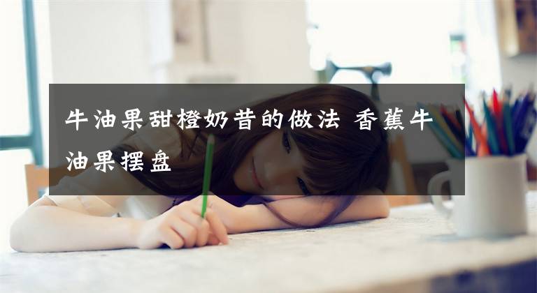 牛油果甜橙奶昔的做法 香蕉牛油果摆盘