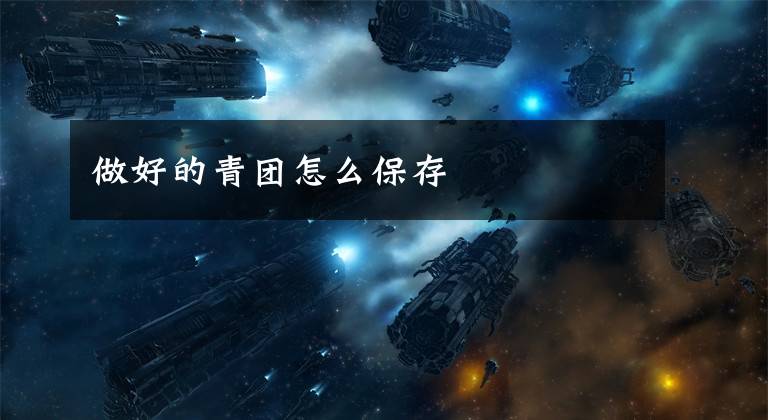 做好的青团怎么保存