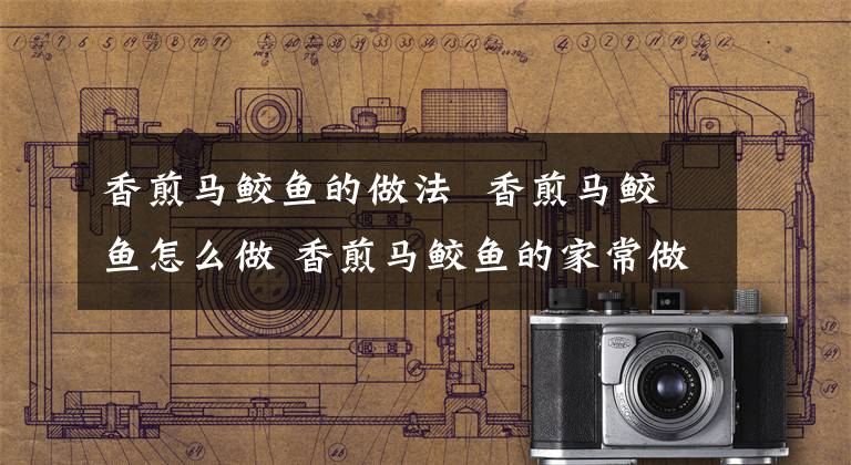 香煎马鲛鱼的做法  香煎马鲛鱼怎么做 香煎马鲛鱼的家常做法