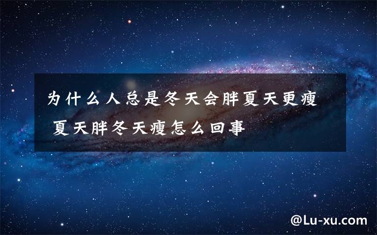为什么人总是冬天会胖夏天更瘦 夏天胖冬天瘦怎么回事