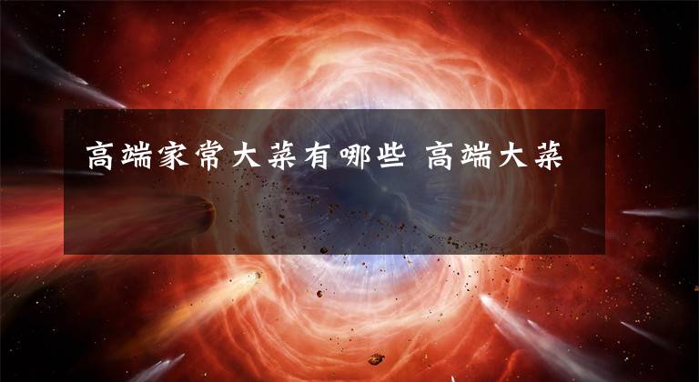 高端家常大菜有哪些 高端大菜