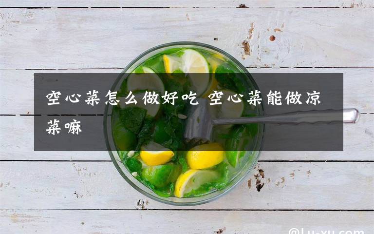 空心菜怎么做好吃 空心菜能做凉菜嘛