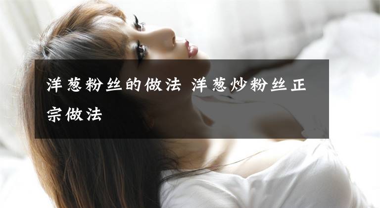 洋葱粉丝的做法 洋葱炒粉丝正宗做法