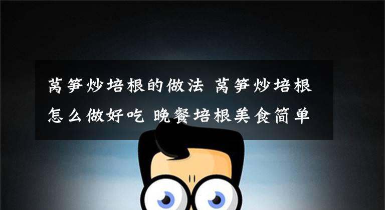 莴笋炒培根的做法 莴笋炒培根怎么做好吃 晚餐培根美食简单做法