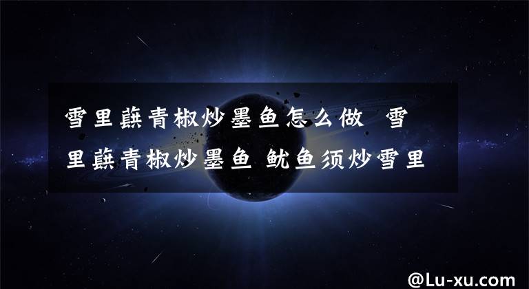 雪里蕻青椒炒墨鱼怎么做 雪里蕻青椒炒墨鱼 鱿鱼须炒雪里蕻