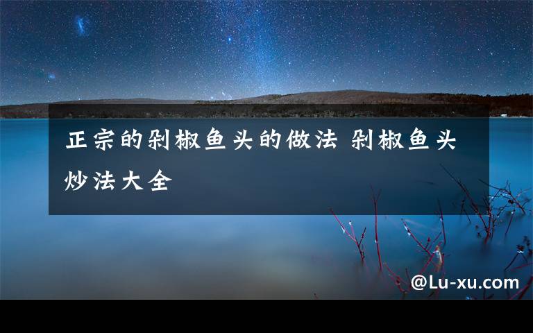 正宗的剁椒鱼头的做法 剁椒鱼头炒法大全