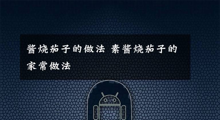 酱烧茄子的做法 素酱烧茄子的家常做法