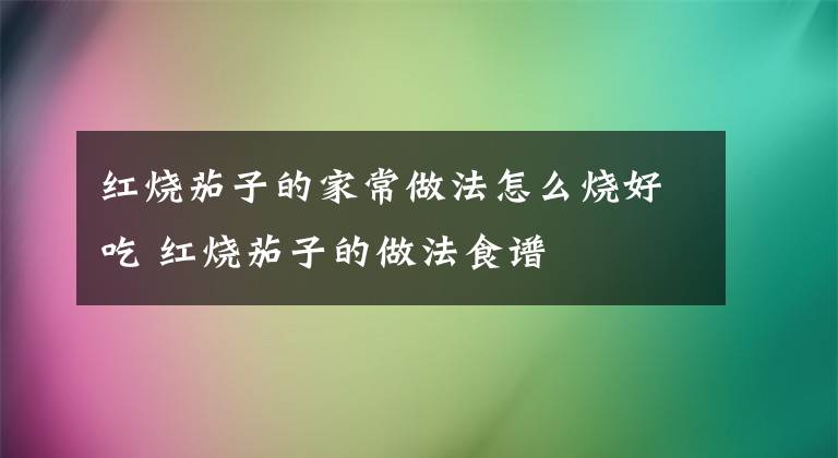 红烧茄子的家常做法怎么烧好吃 红烧茄子的做法食谱