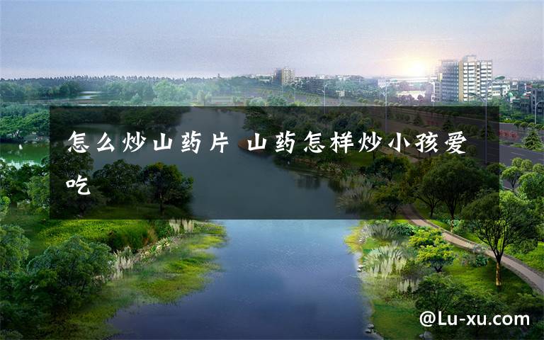 怎么炒山药片 山药怎样炒小孩爱吃