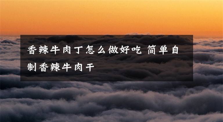 香辣牛肉丁怎么做好吃 简单自制香辣牛肉干