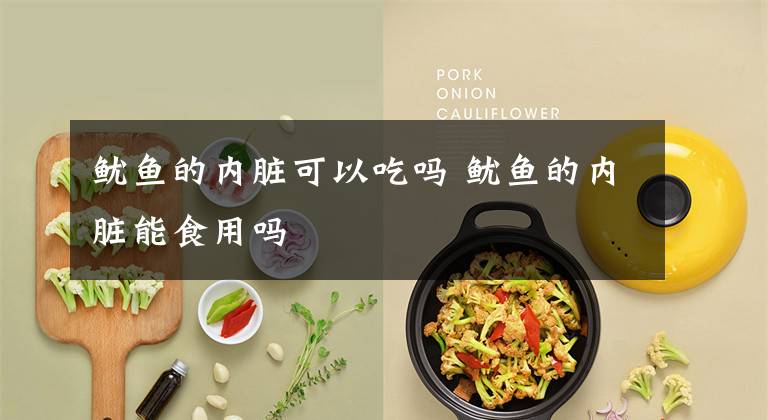 鱿鱼的内脏可以吃吗 鱿鱼的内脏能食用吗