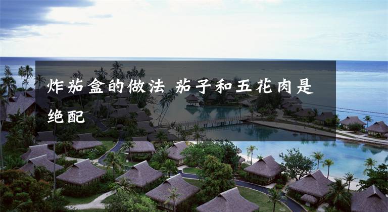 炸茄盒的做法 茄子和五花肉是绝配