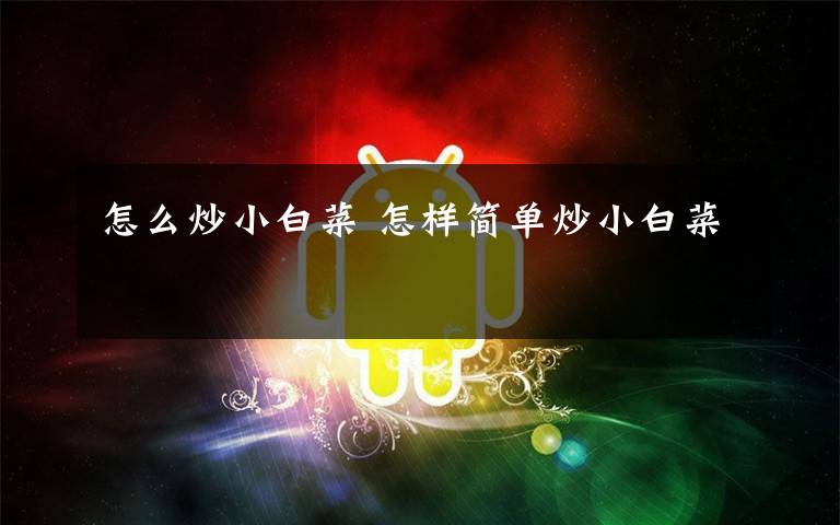 怎么炒小白菜 怎样简单炒小白菜