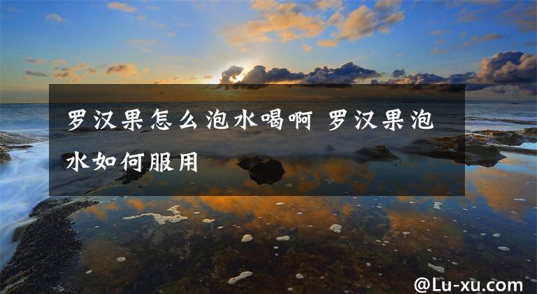 罗汉果怎么泡水喝啊 罗汉果泡水如何服用