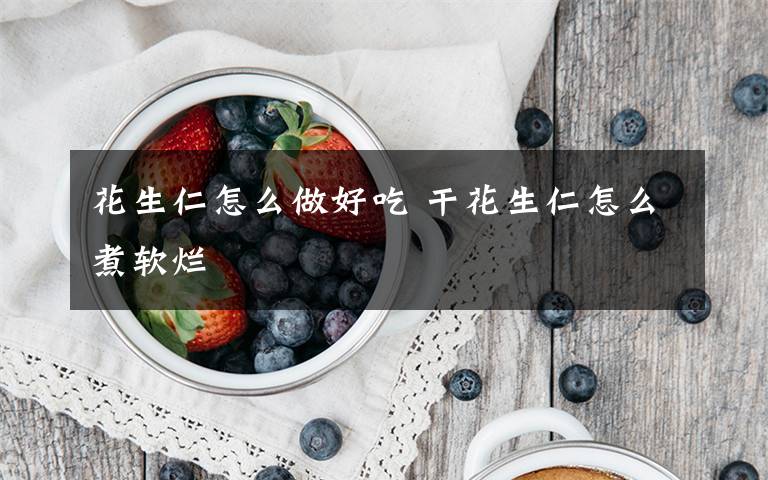 花生仁怎么做好吃 干花生仁怎么煮软烂