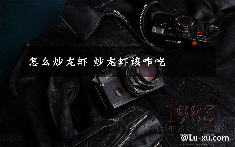 怎么炒龙虾 炒龙虾该咋吃