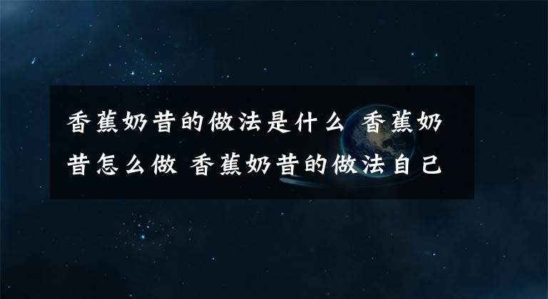 香蕉奶昔的做法是什么 香蕉奶昔怎么做 香蕉奶昔的做法自己做