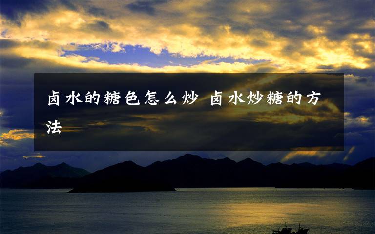 卤水的糖色怎么炒 卤水炒糖的方法