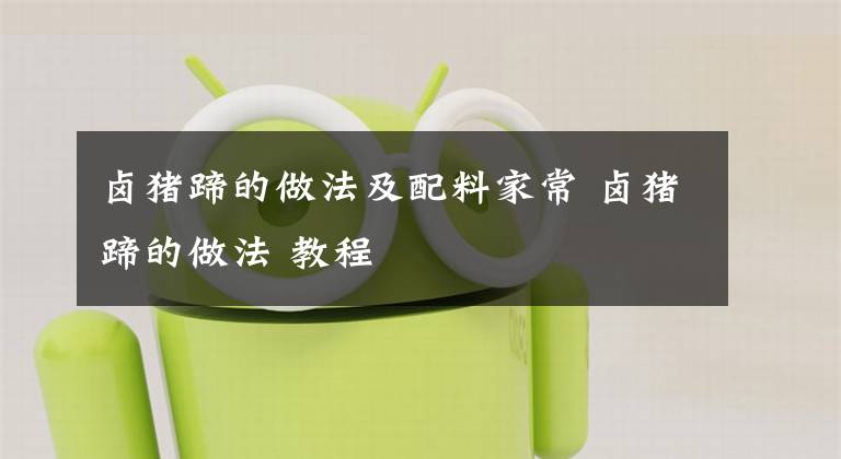 卤猪蹄的做法及配料家常 卤猪蹄的做法 教程