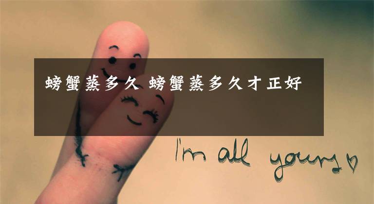 螃蟹蒸多久 螃蟹蒸多久才正好