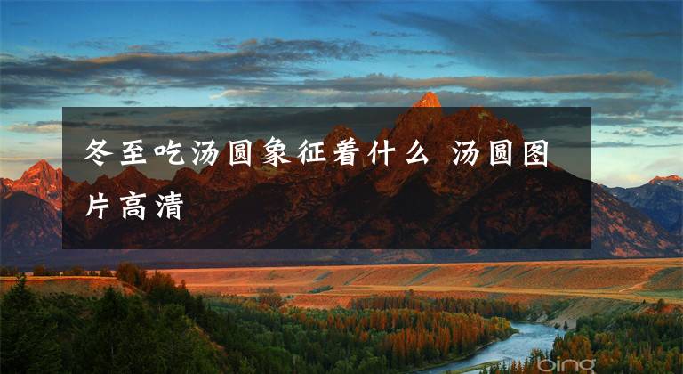 冬至吃汤圆象征着什么 汤圆图片高清